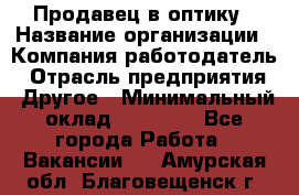 Продавец в оптику › Название организации ­ Компания-работодатель › Отрасль предприятия ­ Другое › Минимальный оклад ­ 16 000 - Все города Работа » Вакансии   . Амурская обл.,Благовещенск г.